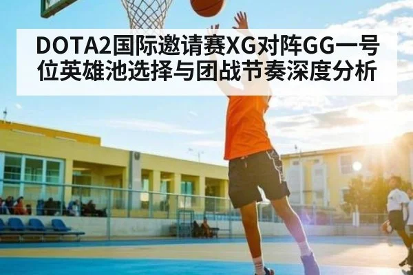 DOTA2国际邀请赛XG对阵GG一号位英雄池选择与团战节奏深度分析