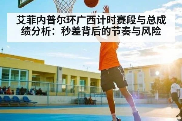 艾菲内普尔环广西计时赛段与总成绩分析：秒差背后的节奏与风险